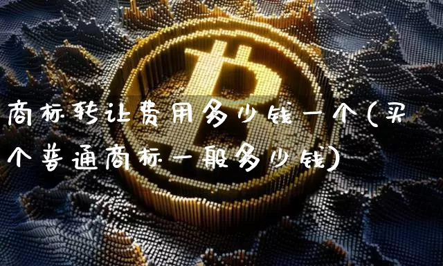 商标转让费用多少钱一个(买个普通商标一般多少钱)_https://www.czytfl.com_期货行情_第1张