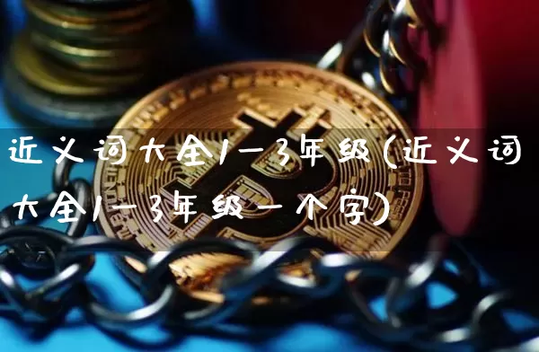 近义词大全1一3年级(近义词大全1一3年级一个字)_https://www.czytfl.com_期货走势_第1张