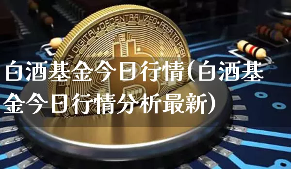白酒基金今日行情(白酒基金今日行情分析最新)_https://www.czytfl.com_期货_第1张