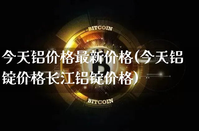 今天铝价格最新价格(今天铝锭价格长江铝锭价格)_https://www.czytfl.com_期货行情_第1张
