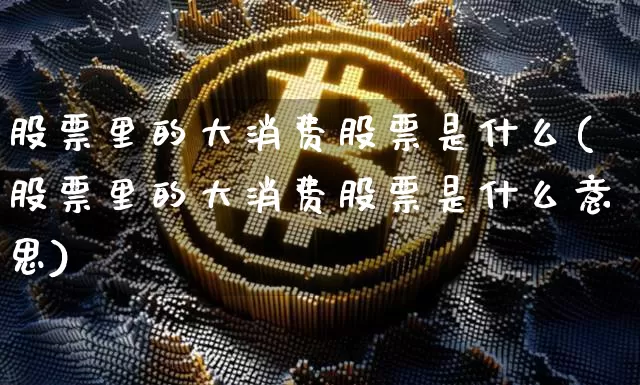 股票里的大消费股票是什么(股票里的大消费股票是什么意思)_https://www.czytfl.com_期货行情_第1张