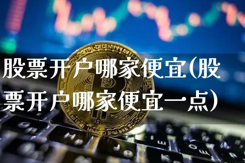 股票开户哪家便宜(股票开户哪家便宜一点)_https://www.czytfl.com_期货_第1张