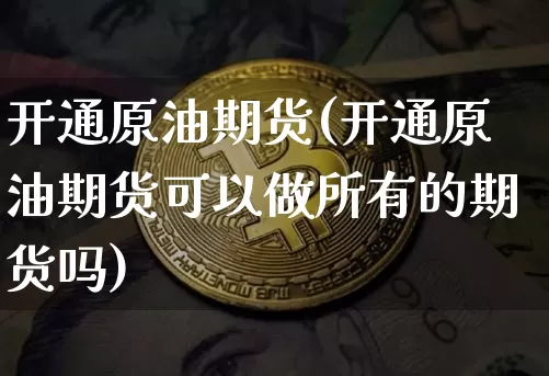 开通原油期货(开通原油期货可以做所有的期货吗)_https://www.czytfl.com_期货行情_第1张