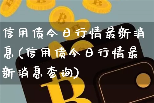 信用债今日行情最新消息(信用债今日行情最新消息查询)_https://www.czytfl.com_期货价格_第1张
