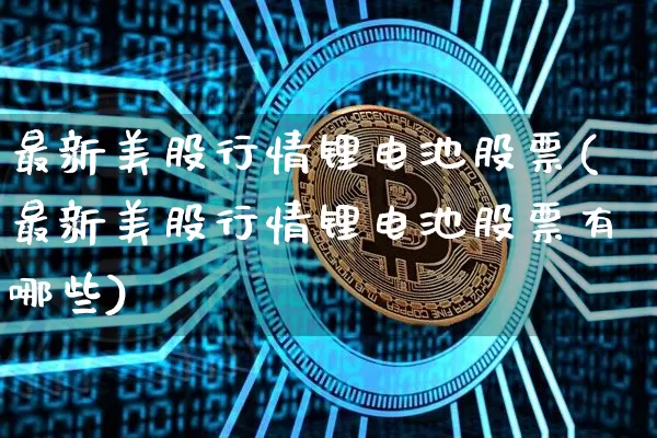 最新美股行情锂电池股票(最新美股行情锂电池股票有哪些)_https://www.czytfl.com_期货走势_第1张