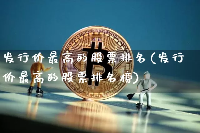 发行价最高的股票排名(发行价最高的股票排名榜)_https://www.czytfl.com_期货_第1张