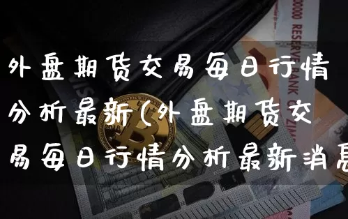 外盘期货交易每日行情分析最新(外盘期货交易每日行情分析最新消息)_https://www.czytfl.com_期货行情_第1张