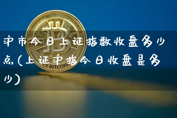 沪市今日上证指数收盘多少点(上证沪指今日收盘是多少)_https://www.czytfl.com_期货走势_第1张