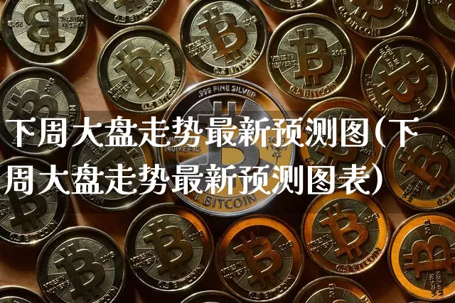 下周大盘走势最新预测图(下周大盘走势最新预测图表)_https://www.czytfl.com_期货走势_第1张