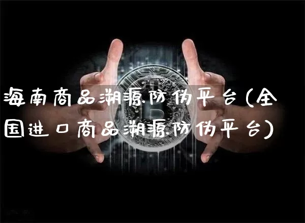 海南商品溯源防伪平台(全国进口商品溯源防伪平台)_https://www.czytfl.com_期货价格_第1张