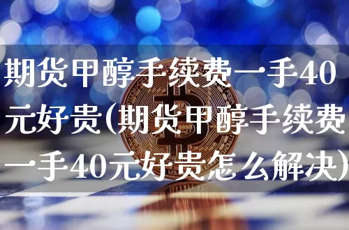 期货甲醇手续费一手40元好贵(期货甲醇手续费一手40元好贵怎么解决)_https://www.czytfl.com_期货价格_第1张
