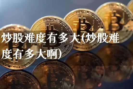 炒股难度有多大(炒股难度有多大啊)_https://www.czytfl.com_期货价格_第1张