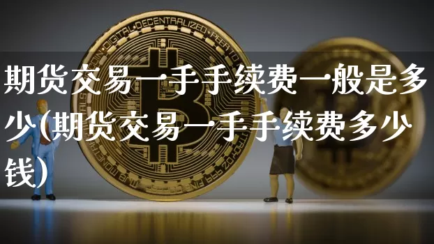 期货交易一手手续费一般是多少(期货交易一手手续费多少钱)_https://www.czytfl.com_期货价格_第1张