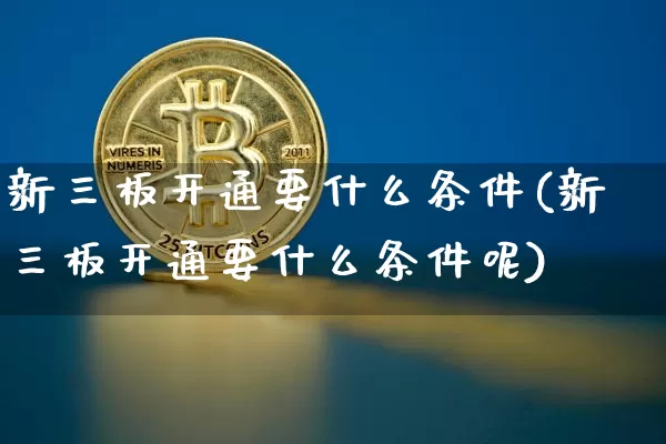 新三板开通要什么条件(新三板开通要什么条件呢)_https://www.czytfl.com_期货走势_第1张