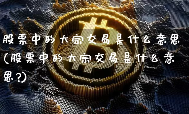 股票中的大宗交易是什么意思(股票中的大宗交易是什么意思?)_https://www.czytfl.com_期货行情_第1张