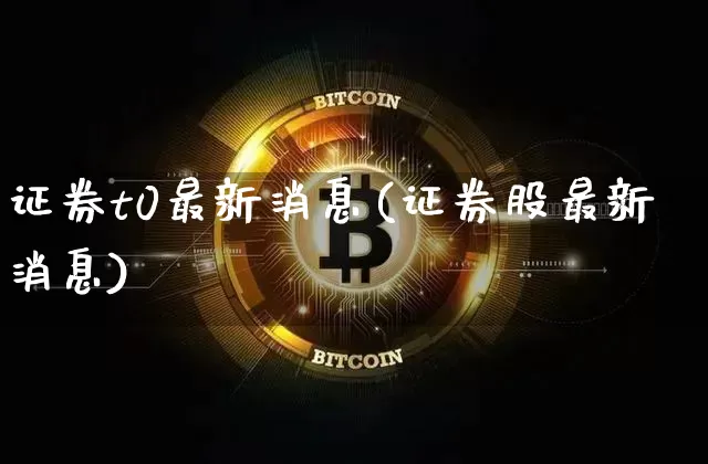证券t0最新消息(证券股最新消息)_https://www.czytfl.com_期货价格_第1张