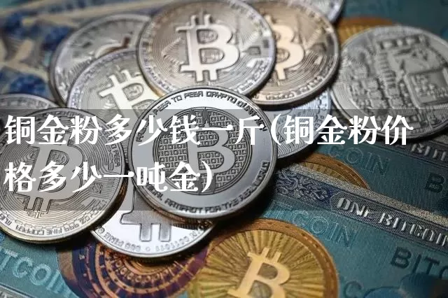 铜金粉多少钱一斤(铜金粉价格多少一吨金)_https://www.czytfl.com_期货行情_第1张