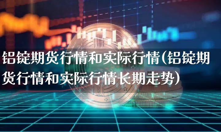 铝锭期货行情和实际行情(铝锭期货行情和实际行情长期走势)_https://www.czytfl.com_期货行情_第1张