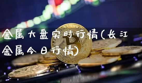 金属大盘实时行情(长江金属今日行情)_https://www.czytfl.com_期货行情_第1张