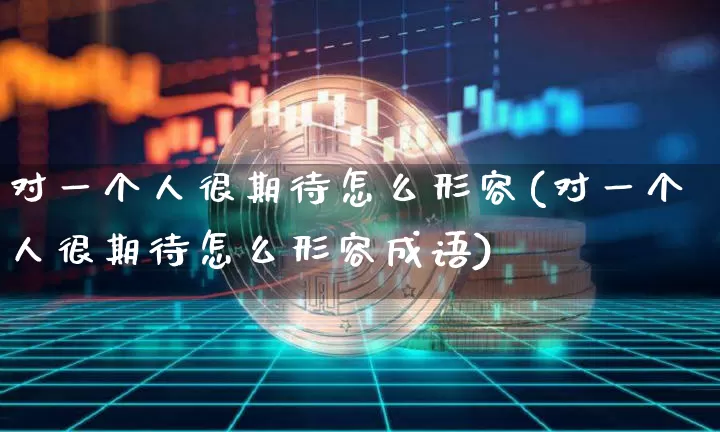 对一个人很期待怎么形容(对一个人很期待怎么形容成语)_https://www.czytfl.com_期货行情_第1张