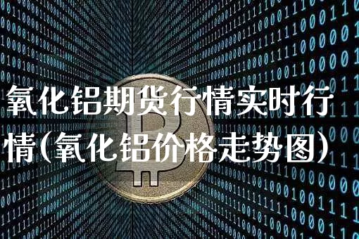 氧化铝期货行情实时行情(氧化铝价格走势图)_https://www.czytfl.com_期货行情_第1张