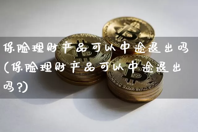 保险理财产品可以中途退出吗(保险理财产品可以中途退出吗?)_https://www.czytfl.com_期货_第1张
