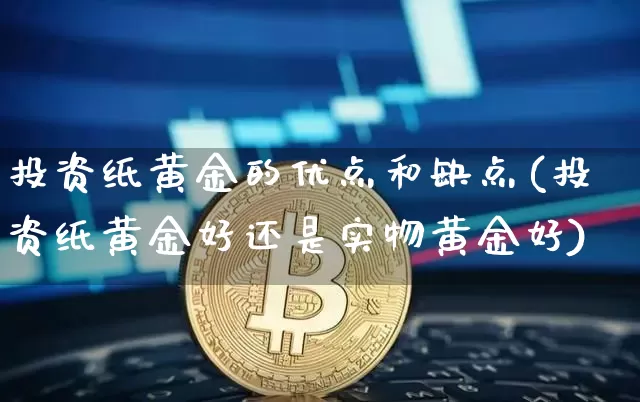 投资纸黄金的优点和缺点(投资纸黄金好还是实物黄金好)_https://www.czytfl.com_期货价格_第1张