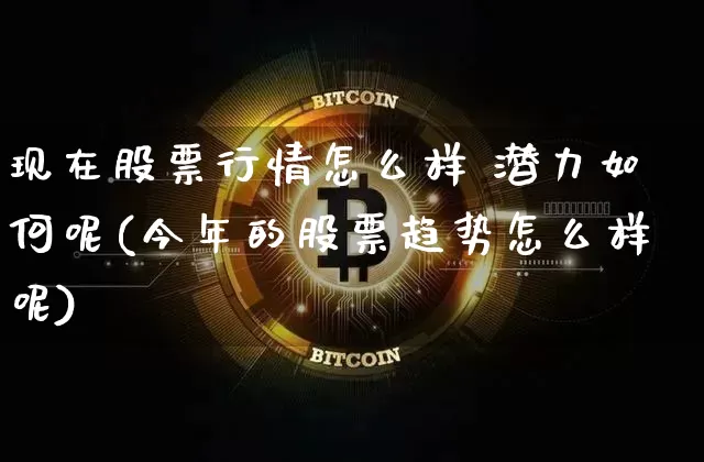 现在股票行情怎么样 潜力如何呢(今年的股票趋势怎么样呢)_https://www.czytfl.com_期货走势_第1张