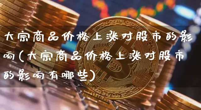 大宗商品价格上涨对股市的影响(大宗商品价格上涨对股市的影响有哪些)_https://www.czytfl.com_期货行情_第1张
