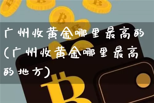 广州收黄金哪里最高的(广州收黄金哪里最高的地方)_https://www.czytfl.com_期货行情_第1张