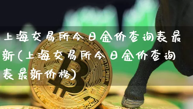 上海交易所今日金价查询表最新(上海交易所今日金价查询表最新价格)_https://www.czytfl.com_期货走势_第1张