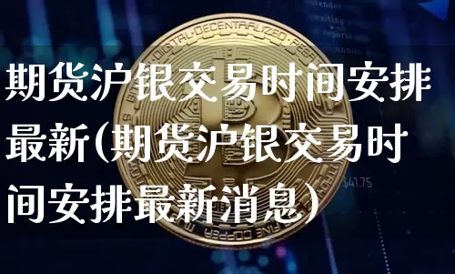 期货沪银交易时间安排最新(期货沪银交易时间安排最新消息)_https://www.czytfl.com_期货行情_第1张