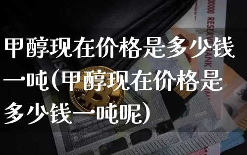甲醇现在价格是多少钱一吨(甲醇现在价格是多少钱一吨呢)_https://www.czytfl.com_期货行情_第1张