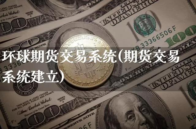 环球期货交易系统(期货交易系统建立)_https://www.czytfl.com_期货走势_第1张