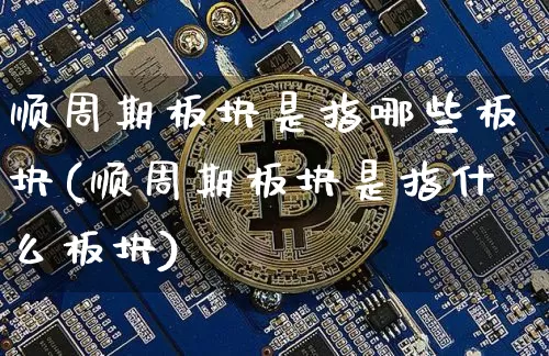 顺周期板块是指哪些板块(顺周期板块是指什么板块)_https://www.czytfl.com_期货走势_第1张