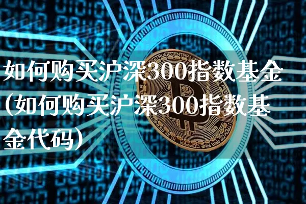 如何购买沪深300指数基金(如何购买沪深300指数基金代码)_https://www.czytfl.com_期货行情_第1张