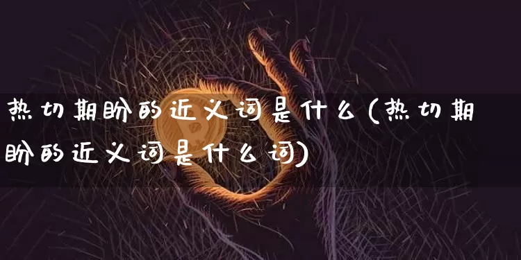 热切期盼的近义词是什么(热切期盼的近义词是什么词)_https://www.czytfl.com_期货_第1张