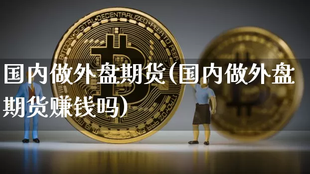国内做外盘期货(国内做外盘期货赚钱吗)_https://www.czytfl.com_期货价格_第1张