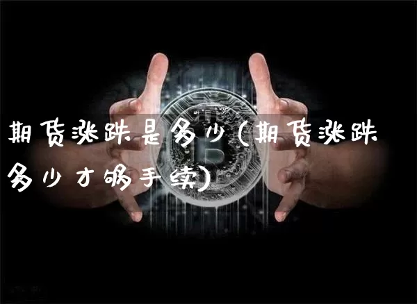 期货涨跌是多少(期货涨跌多少才够手续)_https://www.czytfl.com_期货价格_第1张