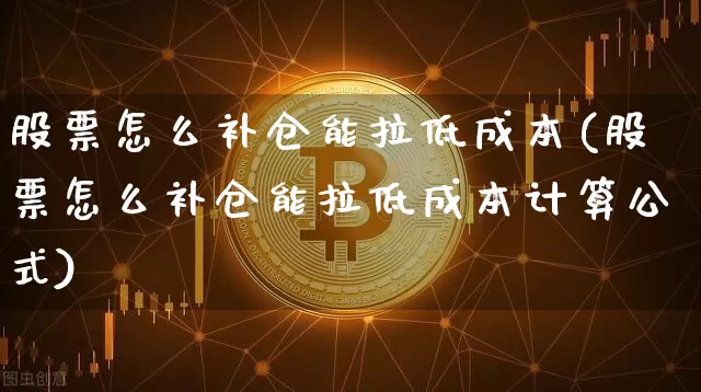 股票怎么补仓能拉低成本(股票怎么补仓能拉低成本计算公式)_https://www.czytfl.com_期货行情_第1张