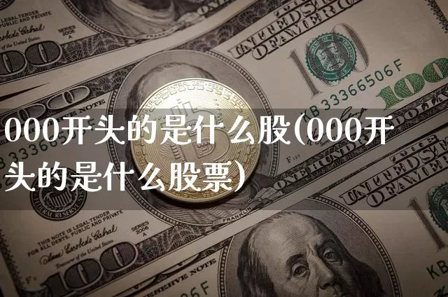 000开头的是什么股(000开头的是什么股票)_https://www.czytfl.com_期货行情_第1张