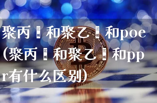 聚丙烯和聚乙烯和poe(聚丙烯和聚乙烯和ppr有什么区别)_https://www.czytfl.com_期货行情_第1张