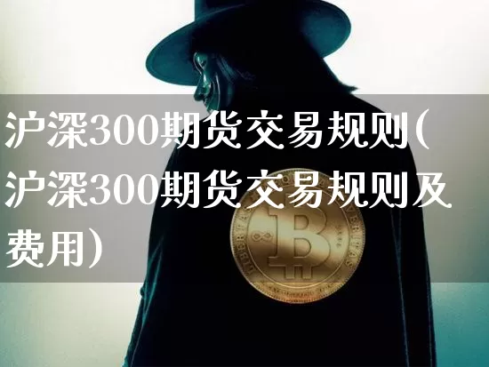 沪深300期货交易规则(沪深300期货交易规则及费用)_https://www.czytfl.com_期货价格_第1张