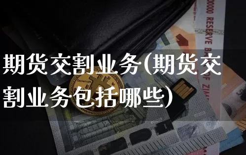 期货交割业务(期货交割业务包括哪些)_https://www.czytfl.com_期货交易_第1张