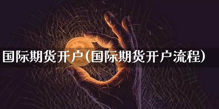 国际期货开户(国际期货开户流程)_https://www.czytfl.com_期货价格_第1张