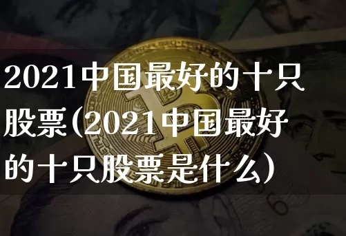 2021中国最好的十只股票(2021中国最好的十只股票是什么)_https://www.czytfl.com_期货价格_第1张