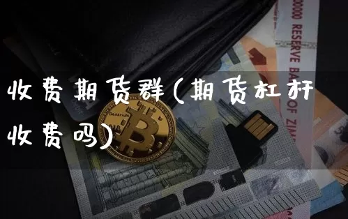 收费期货群(期货杠杆收费吗)_https://www.czytfl.com_期货走势_第1张