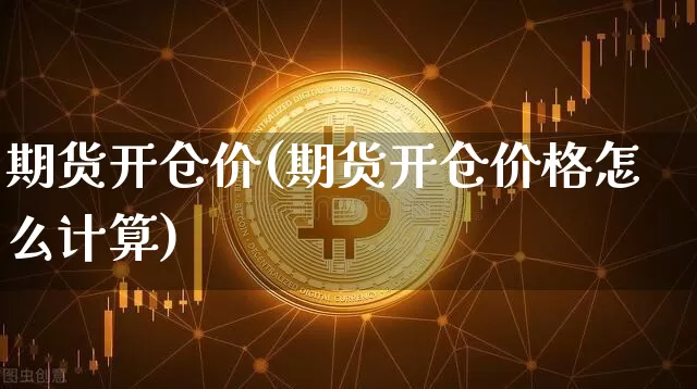 期货开仓价(期货开仓价格怎么计算)_https://www.czytfl.com_期货行情_第1张