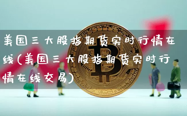 美国三大股指期货实时行情在线(美国三大股指期货实时行情在线交易)_https://www.czytfl.com_期货行情_第1张