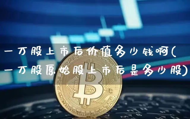 一万股上市后价值多少钱啊(一万股原始股上市后是多少股)_https://www.czytfl.com_期货_第1张